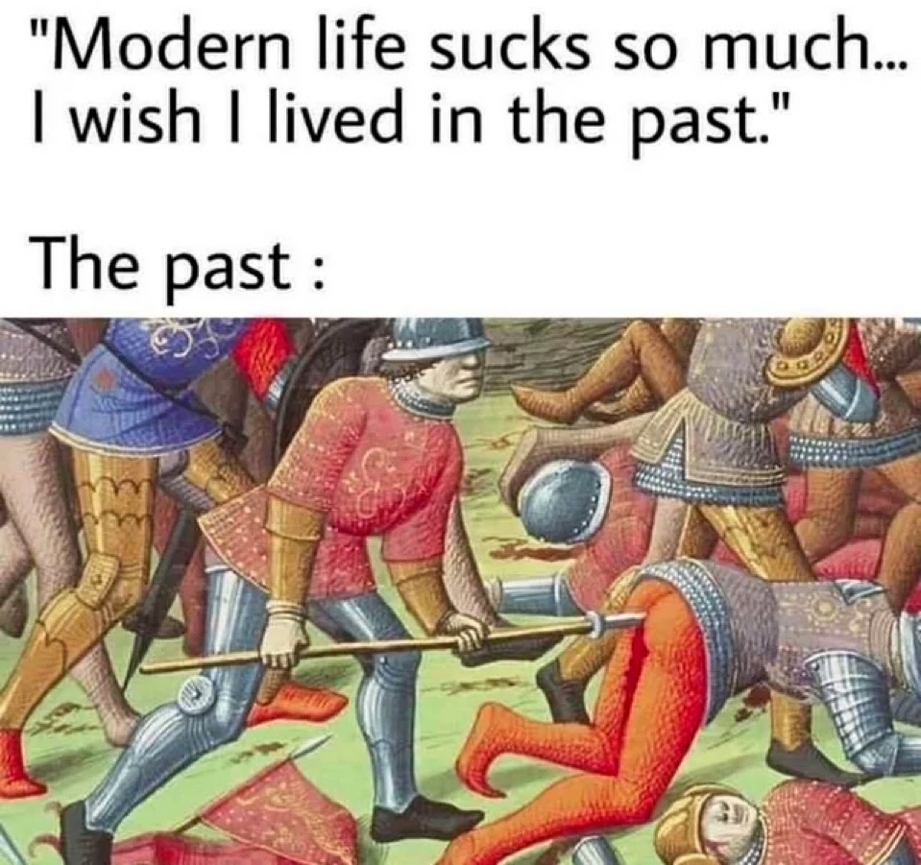 Modern life sucks. I wish I lived in the past