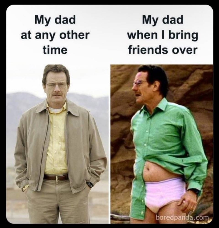 My dad when I bring friends over