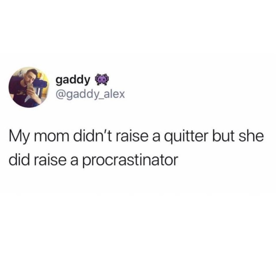 My mom didnt raise a quitter but she raised a procrastinator