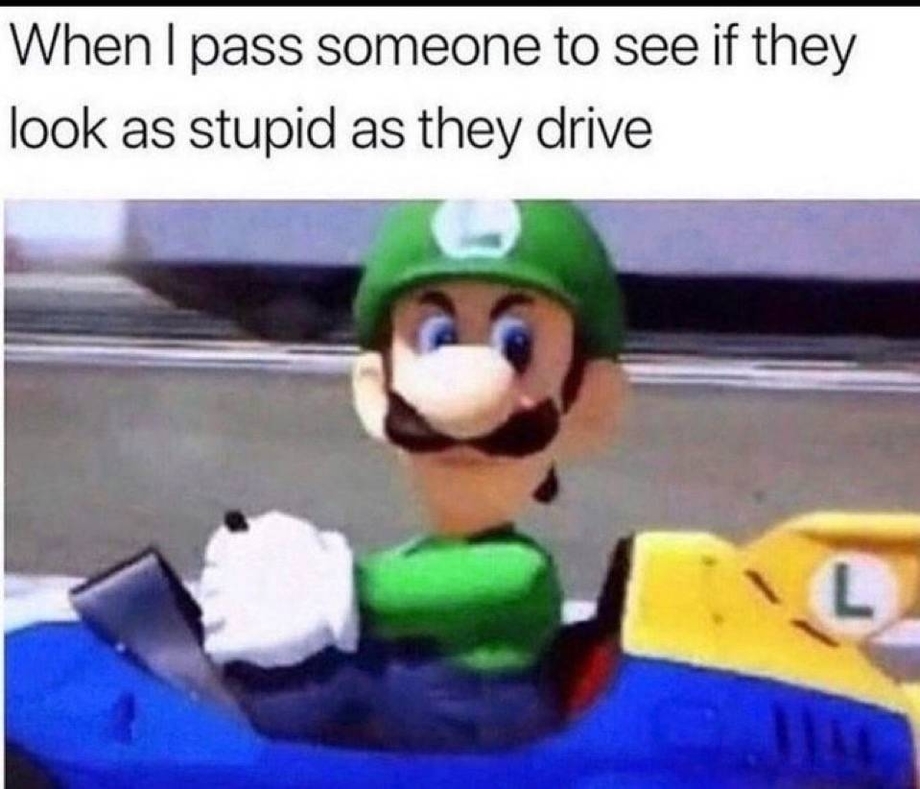 When I pass someone to see if they look as stupid as they drive