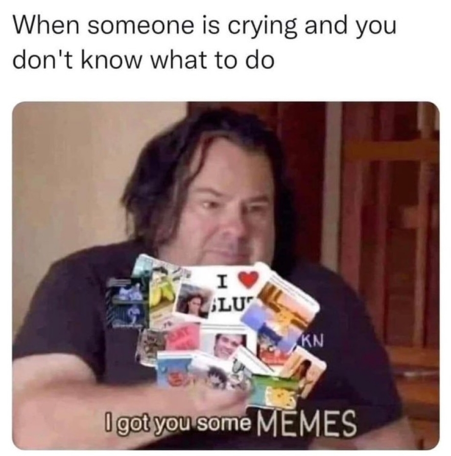 When someone is crying and you only got memes to help