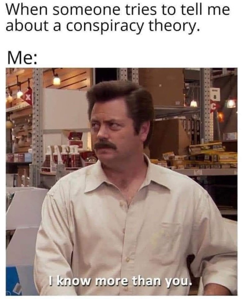 When someone tries to tell me about a conspiracy theory