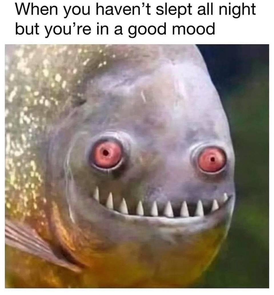 When you havent slept all night but you are in a good mood