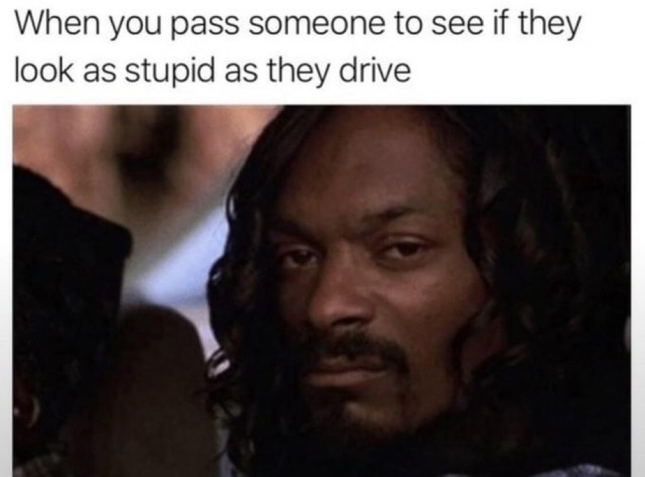 When you pass someone to see if they look as stupid as they drive