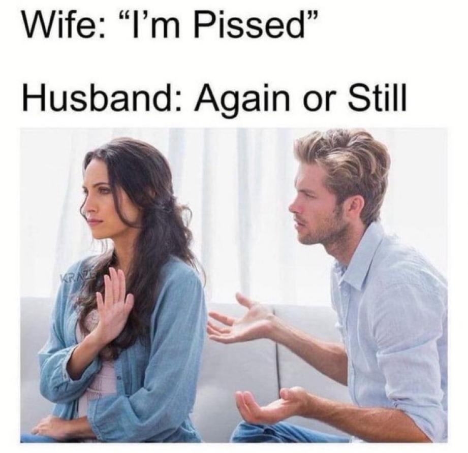 Wife – I am pissed – Husband – Again or still meme